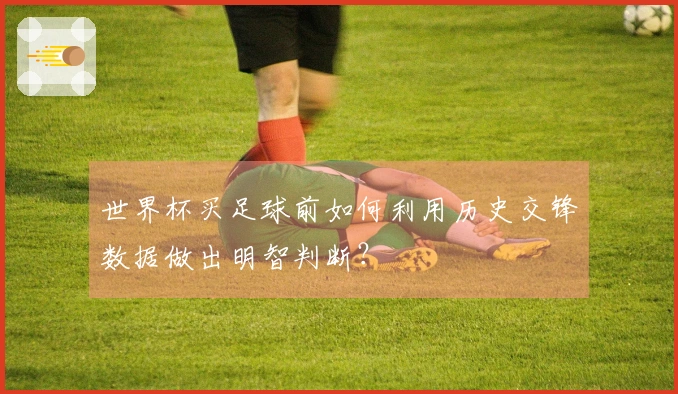世界杯买足球前如何利用历史交锋数据做出明智判断？