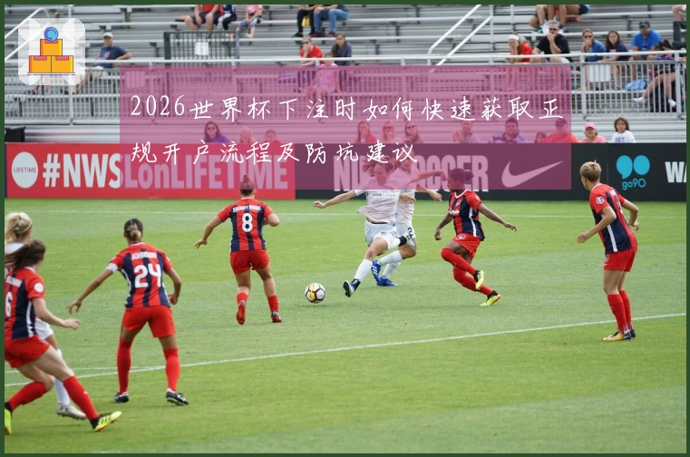 2026世界杯下注时如何快速获取正规开户流程及防坑建议