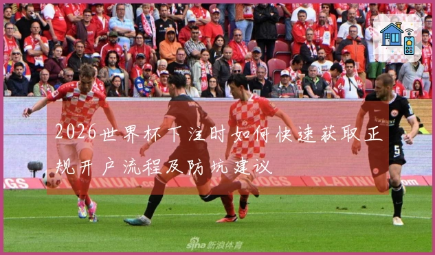 2026世界杯下注时如何快速获取正规开户流程及防坑建议